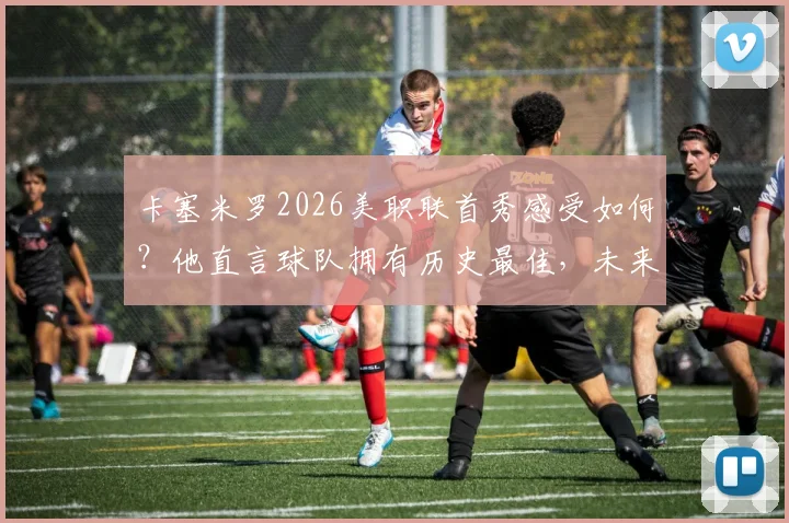 卡塞米罗2026美职联首秀感受如何？他直言球队拥有历史最佳，未来目标引球迷热议