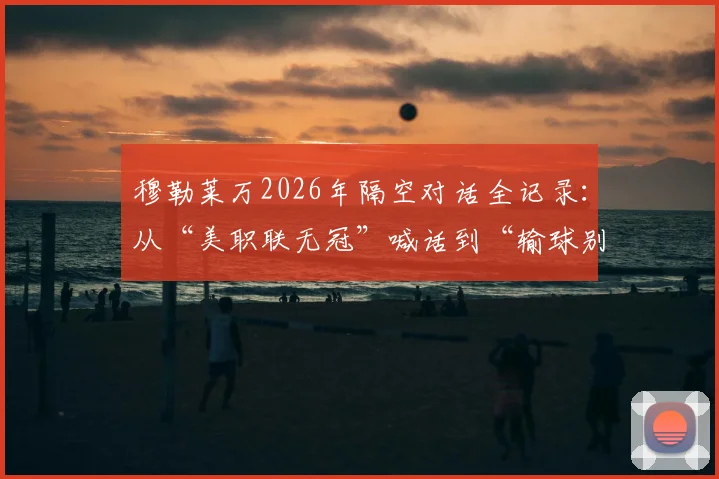 穆勒莱万2026年隔空对话全记录：从“美职联无冠”喊话到“输球别笑”回应始末