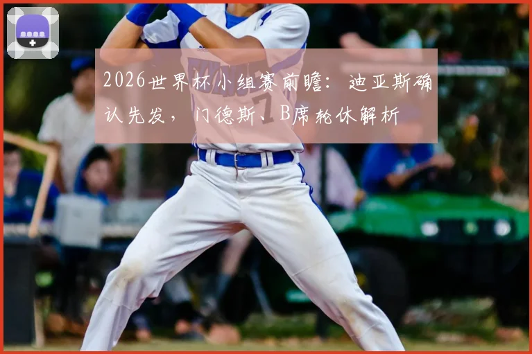 2026世界杯小组赛前瞻:迪亚斯确认先发,门德斯、B席轮休解析