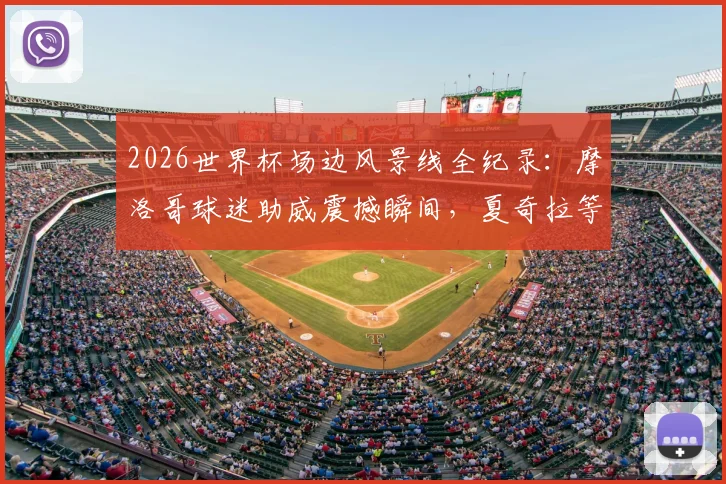 2026世界杯场边风景线全纪录:摩洛哥球迷助威震撼瞬间,夏奇拉等明星看台互动高清图集与故事