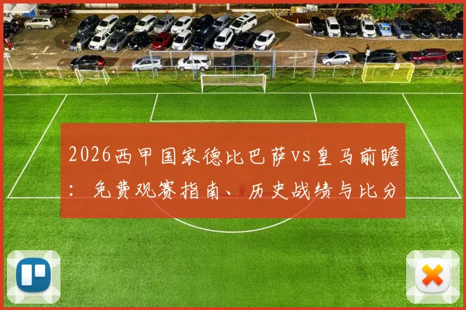 2026西甲国家德比巴萨vs皇马前瞻：免费观赛指南、历史战绩与比分竞猜活动火热开启！