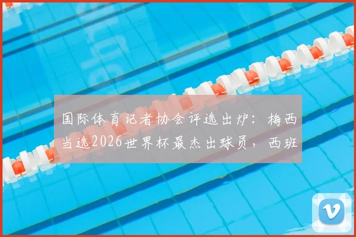 国际体育记者协会评选出炉：梅西当选2026世界杯最杰出球员，西班牙中场罗德里位列第六引热议