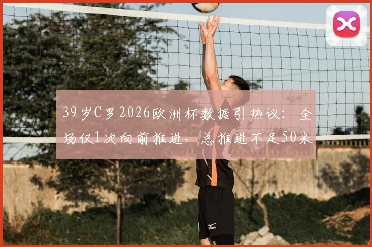 39岁C罗2026欧洲杯数据引热议:全场仅1次向前推进,总推进不足50米意味着什么?