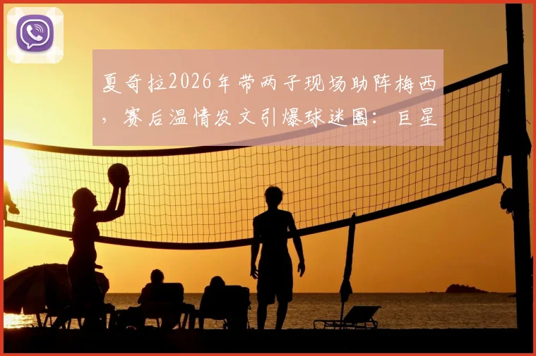 夏奇拉2026年带两子现场助阵梅西，赛后温情发文引爆球迷圈：巨星家庭的足球传承时刻