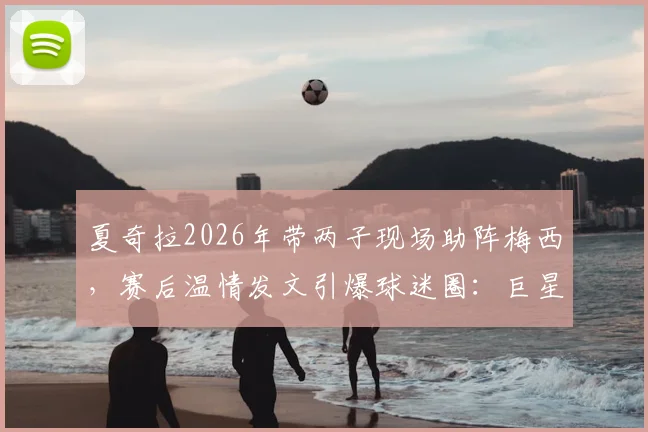 夏奇拉2026年带两子现场助阵梅西，赛后温情发文引爆球迷圈：巨星家庭的足球传承时刻