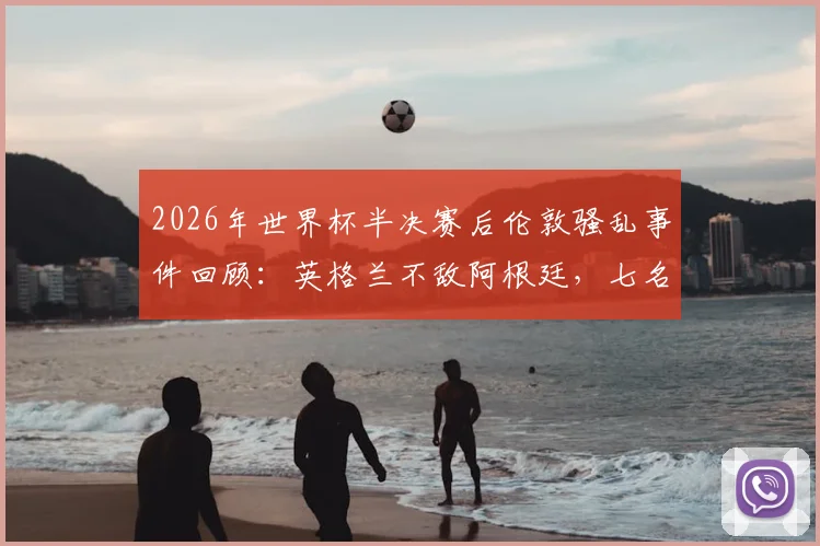 2026年世界杯半决赛后伦敦骚乱事件回顾:英格兰不敌阿根廷,七名球迷遭警方逮捕原因解析