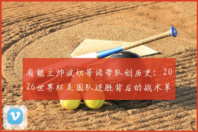 有能主帅波切蒂诺带队创历史：2026世界杯美国队连胜背后的战术革新与未来展望