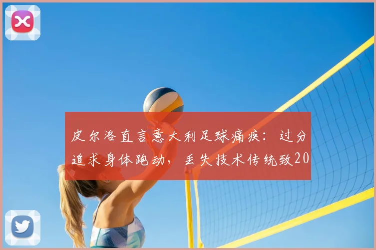 皮尔洛直言意大利足球痛疾:过分追求身体跑动,丢失技术传统致2026世界杯出局危机