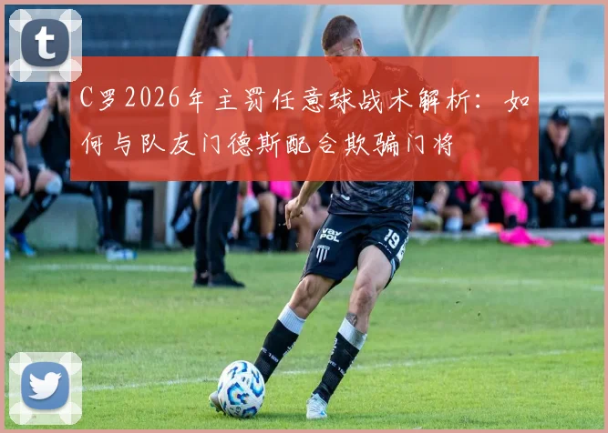 C罗2026年主罚任意球战术解析：如何与队友门德斯配合欺骗门将
