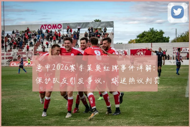 意甲2026赛季莱奥红牌事件详解:保护队友引发争议,球迷热议判罚尺度,附类似争议案例回顾