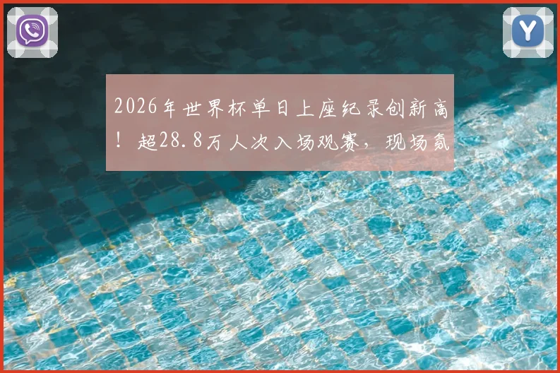 2026年世界杯单日上座纪录创新高!超28.8万人次入场观赛,现场氛围空前火热