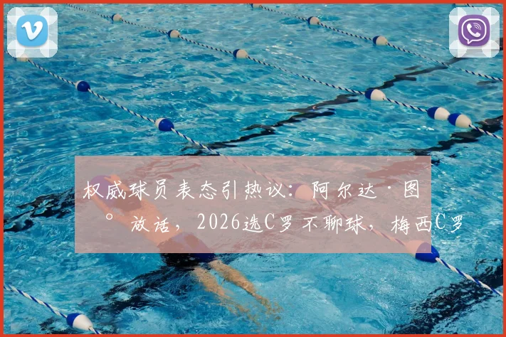 权威球员表态引热议：阿尔达·图兰放话，2026选C罗不聊球，梅西C罗之争谁主沉浮？